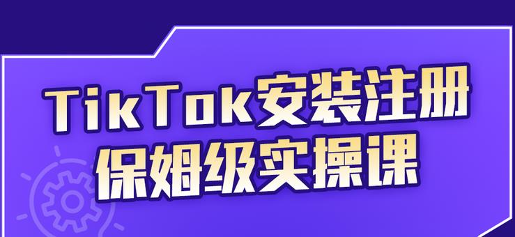 TikTok安装注册保姆级实操课，tiktok账号注册0失败，提高你的账号运营段位-领航创业网