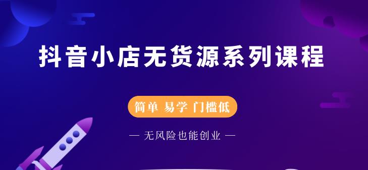 抖音小店无货源系列课程，简单，易学，门槛低-领航创业网