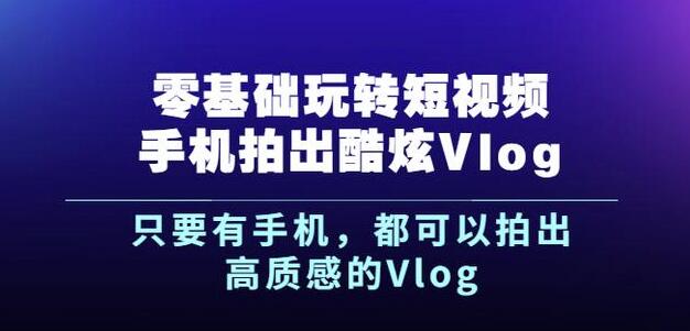 杨精坤零基础玩转短视频手机拍出酷炫Vlog，只要有手机就可以拍出高质感的Vlog-领航创业网