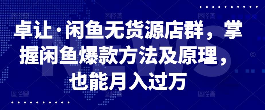 卓让·闲鱼无货源店群，掌握闲鱼爆款方法及原理，也能月入过万-领航创业网