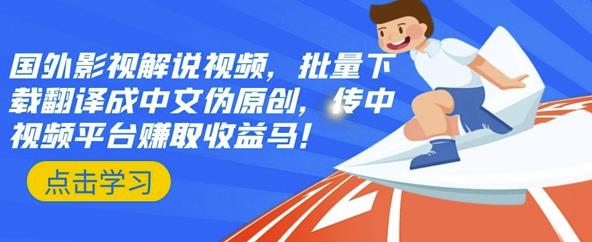 国外影视解说视频，批量下载翻译成中文伪原创，传中视频平台赚取收益-领航创业网