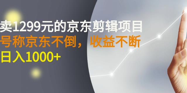 外面卖1299元的京东剪辑项目，号称京东不倒，收益不停止，日入1000-领航创业网
