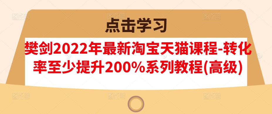 樊剑2022年最新淘宝天猫课程-转化率至少提升200%系列教程(高级)-领航创业网