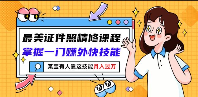 最美证件照精修课程：掌握一门赚外快技能，某宝有人靠这技能月入过万-领航创业网