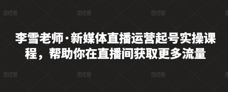 李雪老师·新媒体直播运营起号实操课程，帮助你在直播间获取更多流量-领航创业网