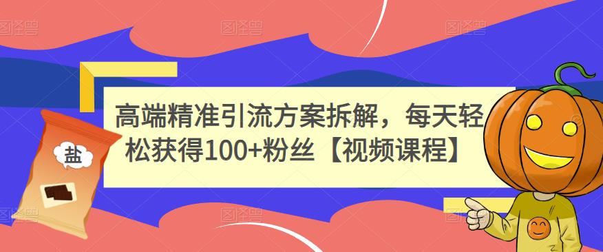 高端精准引流方案拆解，每天轻松获得100 粉丝【视频课程】-领航创业网