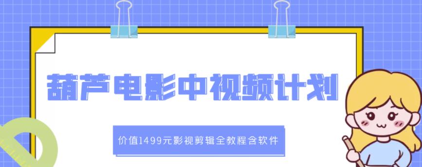 葫芦电影中视频解说教学：价值1499元影视剪辑全教程含软件-领航创业网