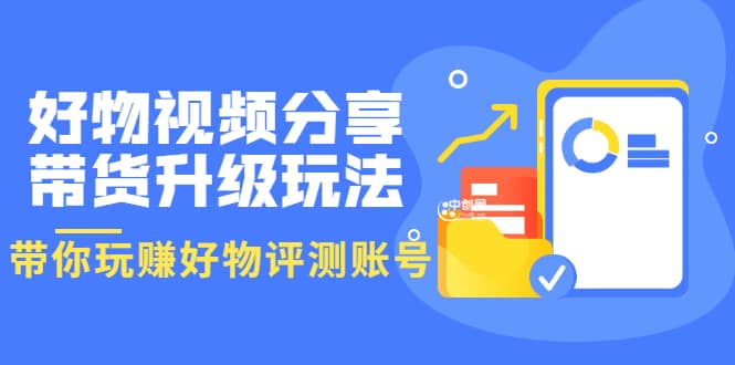 好物视频分享带货升级玩法：玩赚好物评测账号，月入10个W（1小时详细教程）-领航创业网
