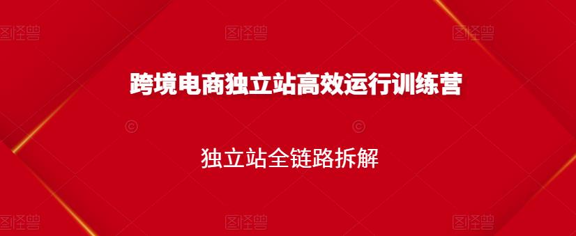 跨境电商独立站高效运行训练营，独立站全链路拆解-领航创业网