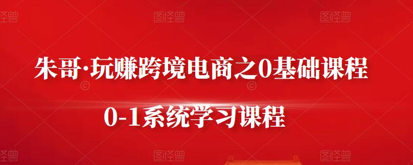 朱哥·玩赚跨境电商之0基础课程，0-1系统学习课程-领航创业网