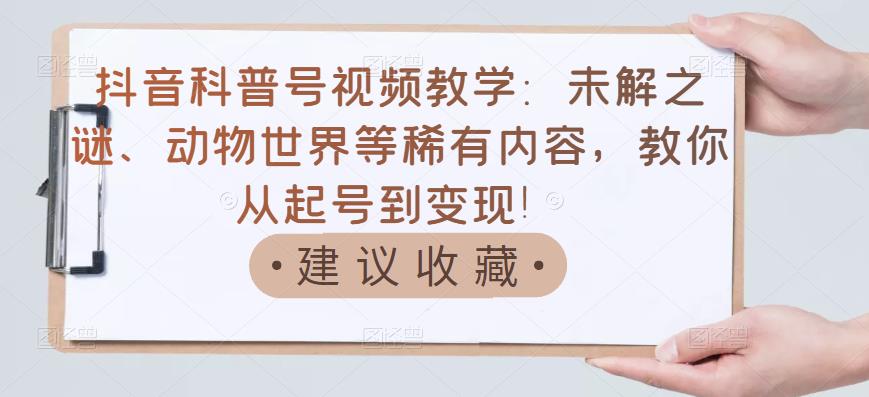 抖音科普号视频教学：未解之谜、动物世界等稀有内容，教你从起号到变现！-领航创业网