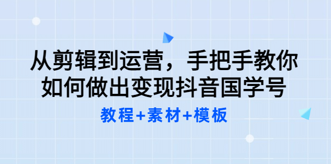 从剪辑到运营，手把手教你如何做出变现抖音国学号（教程 素材 模板-领航创业网