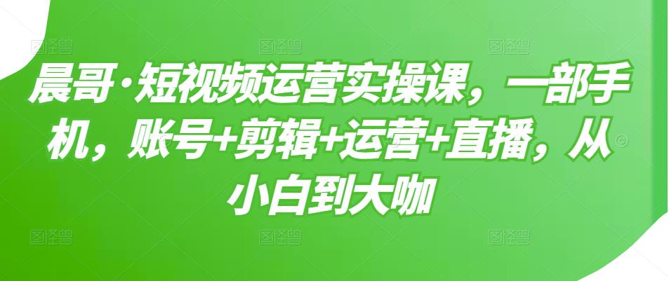 短视频运营实操课，一部手机，账号 剪辑 运营 直播，从小白到大咖-领航创业网