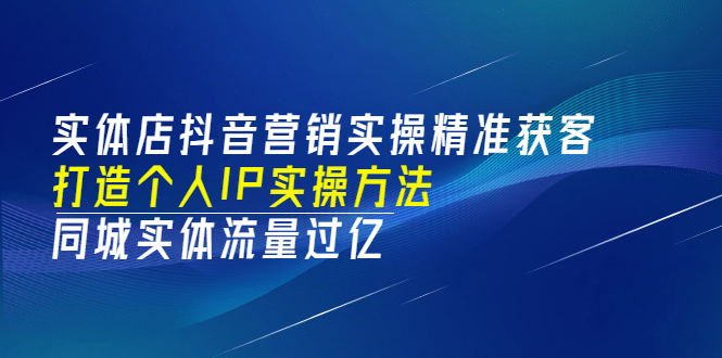 实体店抖音营销实操精准获客、打造个人IP实操方法，同城实体流量过亿(53节)-领航创业网