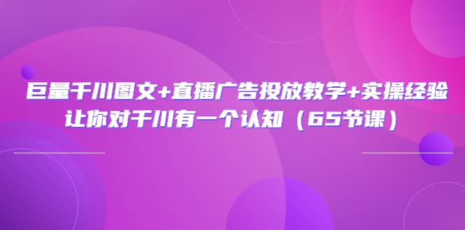 巨量千川图文 直播广告投放教学 实操经验：让你对千川有一个认知（65节课）-领航创业网