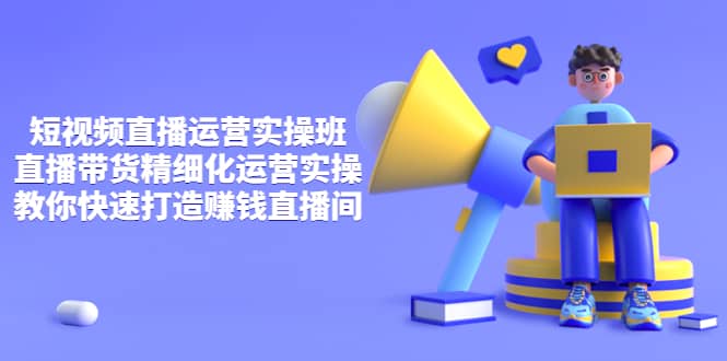 短视频直播运营实操班，直播带货精细化运营实操，教你快速打造赚钱直播间-领航创业网