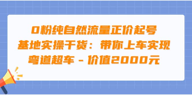 0粉纯自然流量正价起号基地实操干货：带你上车实现弯道超车 – 价值2000元-领航创业网