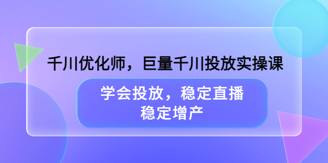 千川优化师，巨量千川投放实操课，学会投放，稳定直播，稳定增产-领航创业网