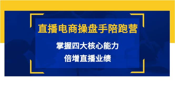直播电商操盘手陪跑营：掌握四大核心能力，倍增直播业绩（价值980）-领航创业网