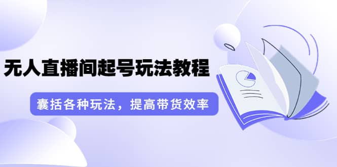 无人直播间起号玩法教程：囊括各种玩法，提高带货效率（17节课）-领航创业网
