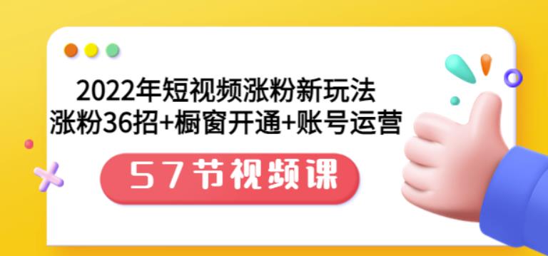2022年短视频涨粉新玩法：涨粉36招 橱窗开通 账号运营（57节视频课）-领航创业网