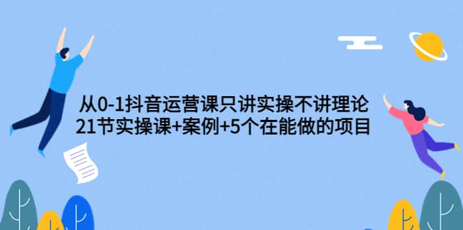 从0-1抖音运营课只讲实操不讲理论：21节实操课 案例 5个在能做的项目-领航创业网