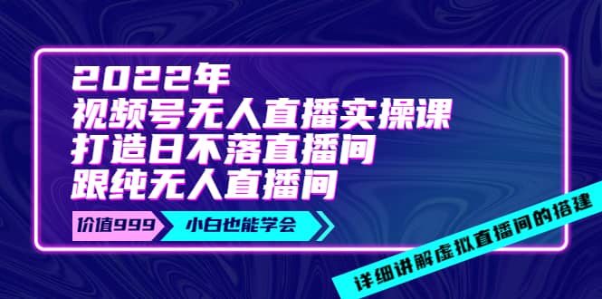 2022年《视频号无人直播实操课》打造日不落直播间 纯无人直播间-领航创业网