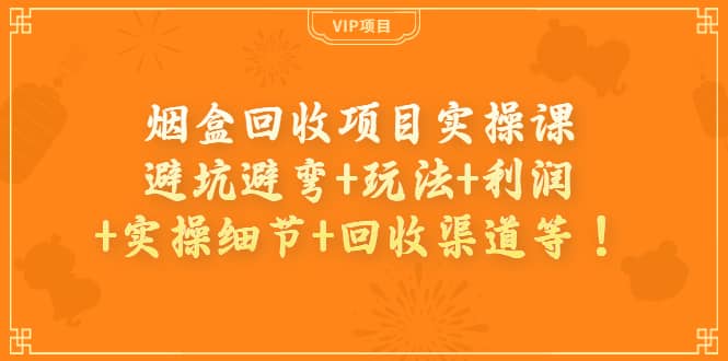 烟盒回收项目实操课：避坑避弯 玩法 利润 实操细节 回收渠道等-领航创业网