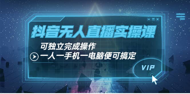 抖音无人直播实操课：可独立完成操作，一人一手机一电脑便可搞定-领航创业网