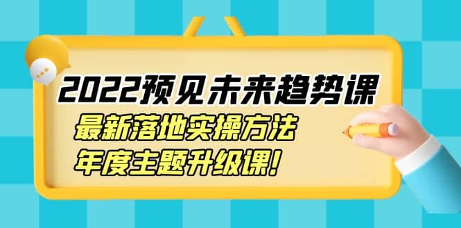 2022预见未来趋势课：最新落地实操方法，年度主题升级课-领航创业网