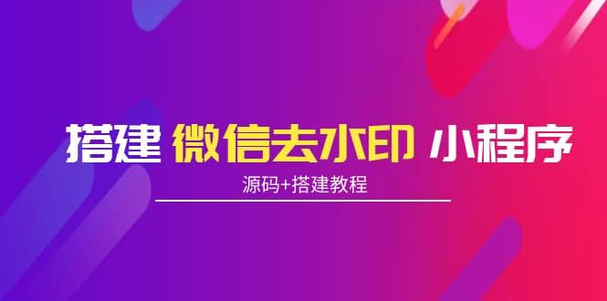 搭建微信去水印小程序 带流量主【源码 搭建教程】-领航创业网