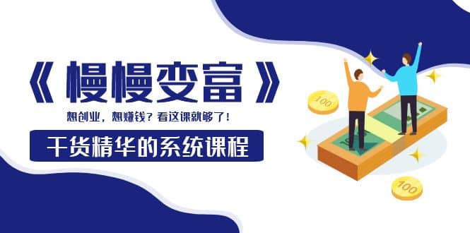 《慢慢变富》干货精华的系统课程：想创业，想赚钱？看这课就够了-领航创业网