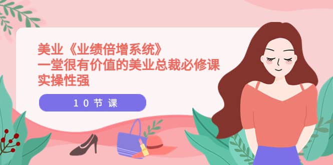 美业《业绩倍增系统》一堂很有价值的美业总裁必修课，实操性强（10节课）-领航创业网