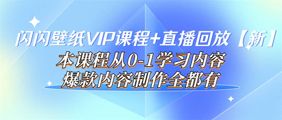 闪闪壁纸VIP课程 直播回放【新】本课程从0-1学习内容，爆款内容制作全都有-领航创业网