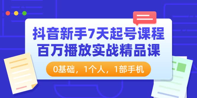 抖音新手7天起号课程：百万播放实战精品课，0基础，1个人，1部手机-领航创业网
