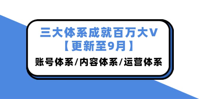 三大体系成就百万大V【更新至9月】，账号体系/内容体系/运营体系 (26节课)-领航创业网