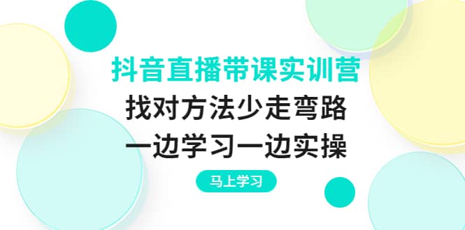 抖音直播带课实训营：找对方法少走弯路，一边学习一边实操-领航创业网