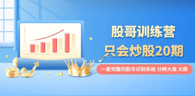 股哥训练营·只会炒股20期：一套完整的股市识别系统，分辨大涨、大跌-领航创业网
