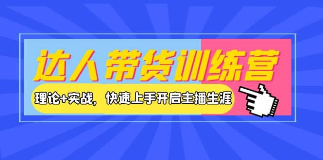 达人带货训练营，理论 实战，快速上手开启主播生涯！-领航创业网