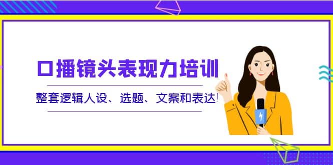 口播镜头表现力培训：整套逻辑人设、选题、文案和表达-领航创业网