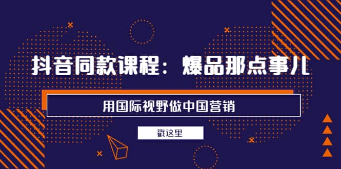 抖音同款课程：爆品那点事儿，用国际视野做中国营销（20节课）-领航创业网