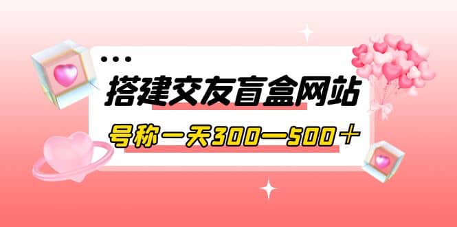 搭建交友盲盒网站，号称一天300—500＋【源码 教程】-领航创业网