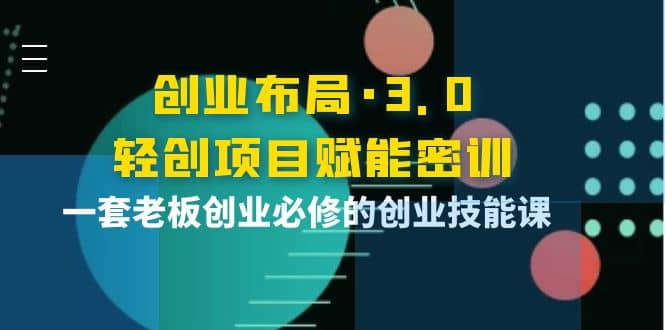创业布局·3.0轻创项目赋能密训，一套老板创业必修的创业技能课-领航创业网