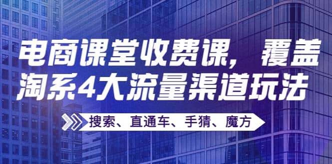 某电商课堂收费课，覆盖淘系4大流量渠道玩法【搜索、直通车、手猜、魔方】-领航创业网