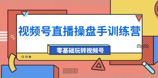 外面收费700的视频号直播操盘手训练营：零基础玩转视频号（10节课）-领航创业网
