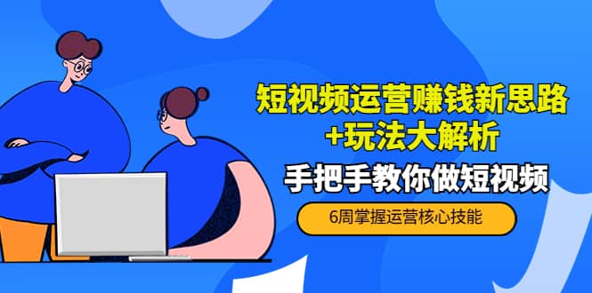 短视频运营赚钱新思路 玩法大解析：手把手教你做短视频【PETER最新更新中】-领航创业网