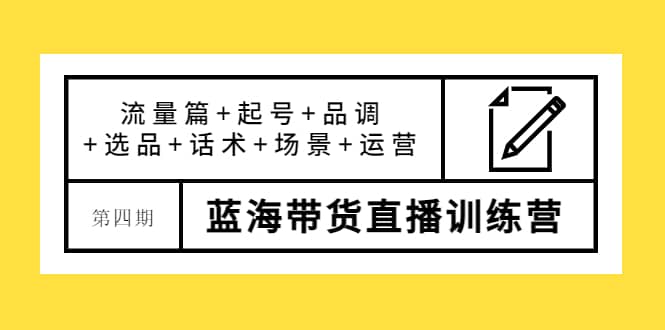 第四期蓝海带货直播训练营：流量篇 起号 品调 选品 话术 场景 运营-领航创业网