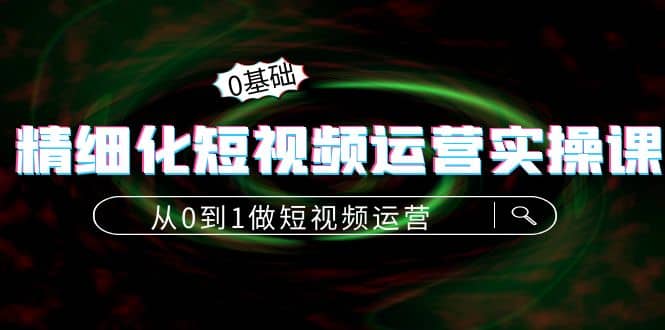精细化短视频运营实操课，从0到1做短视频运营：算法篇 定位篇 内容篇-领航创业网