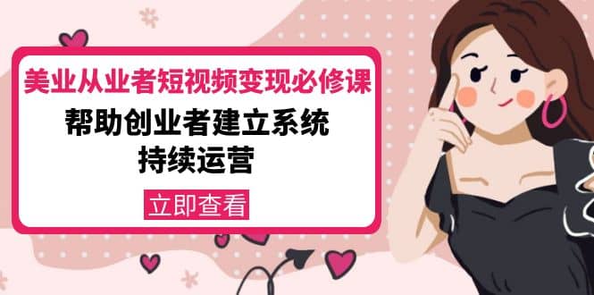 美业从业者短视频变现必修课：帮助创业者建立系统持续运营-价值3990元-领航创业网