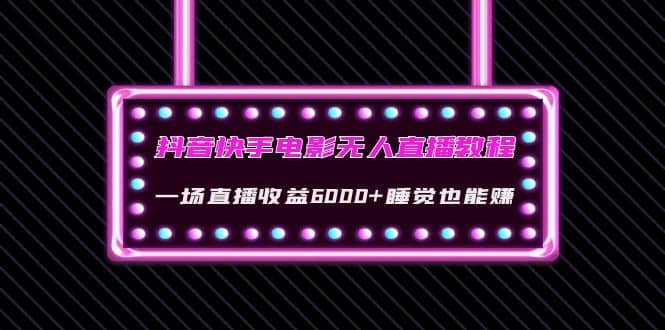 抖音快手电影无人直播教程：一场直播收益6000 睡觉也能赚(教程 软件 素材)-领航创业网
